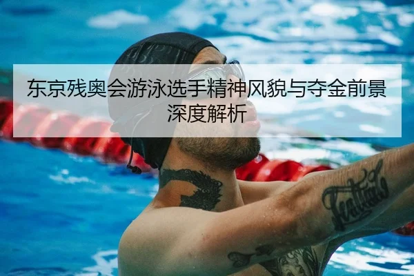东京残奥会游泳选手精神风貌与夺金前景深度解析